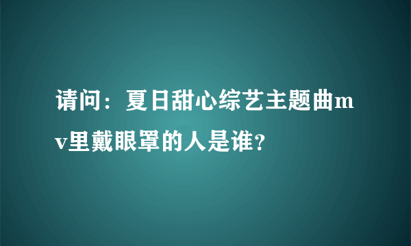 请问：夏日甜心综艺主题曲mv里戴眼罩的人是谁？