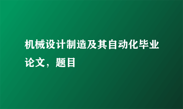 机械设计制造及其自动化毕业论文，题目