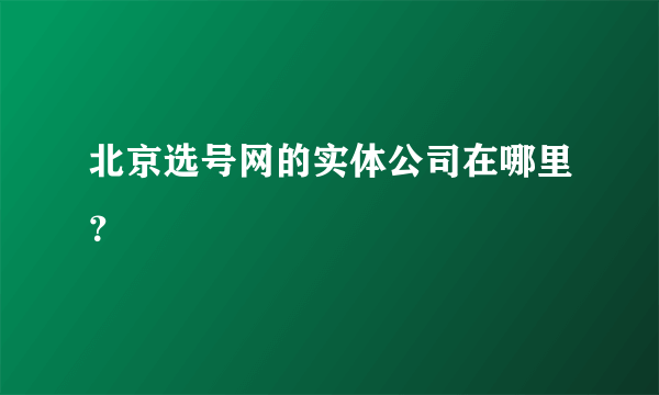 北京选号网的实体公司在哪里？