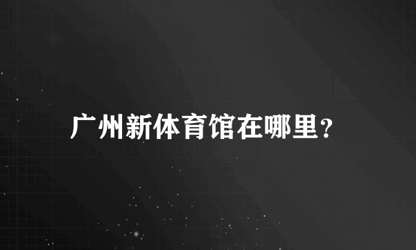 广州新体育馆在哪里？