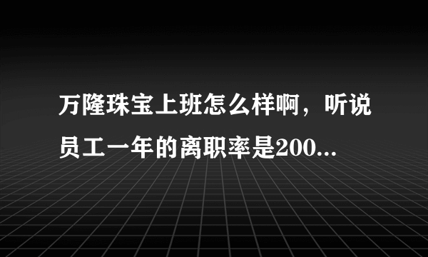 万隆珠宝上班怎么样啊，听说员工一年的离职率是200%，动不动扣钱，天天站着，动不动开除