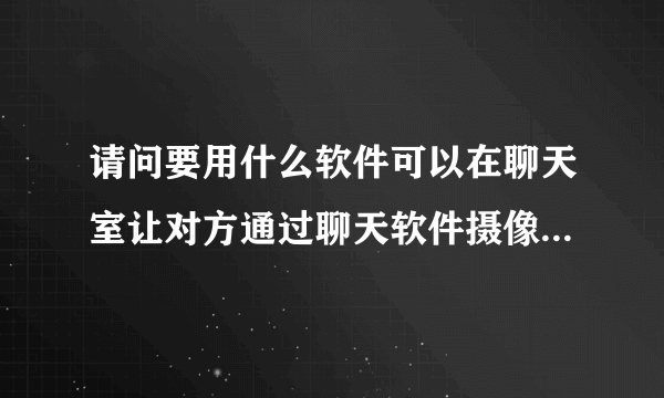 请问要用什么软件可以在聊天室让对方通过聊天软件摄像头窗口，看到自己的桌面。