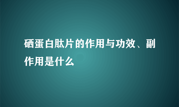 硒蛋白肽片的作用与功效、副作用是什么