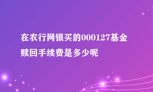 在农行网银买的000127基金赎回手续费是多少呢