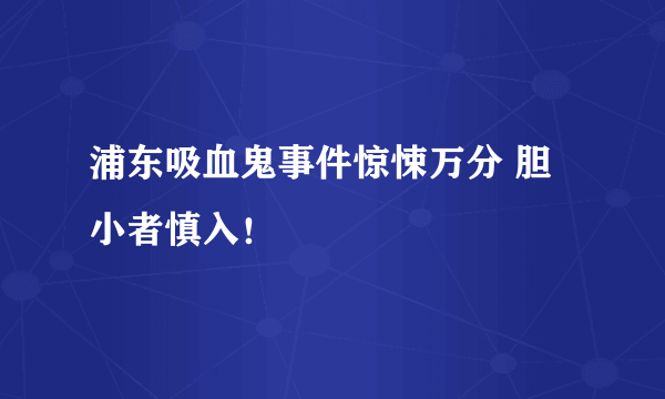 浦东吸血鬼事件惊悚万分 胆小者慎入！