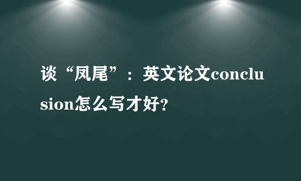 谈“凤尾”：英文论文conclusion怎么写才好？​