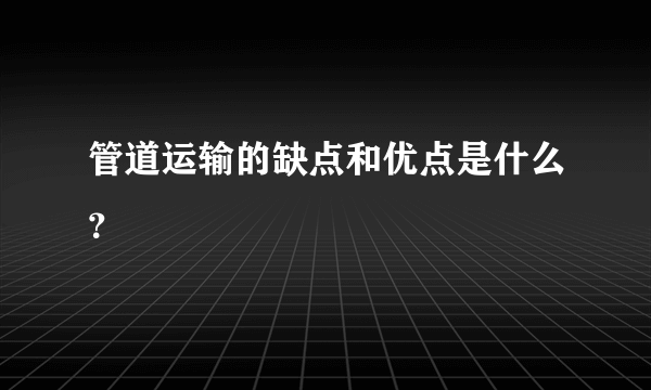 管道运输的缺点和优点是什么？