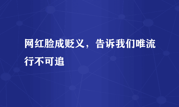 网红脸成贬义，告诉我们唯流行不可追