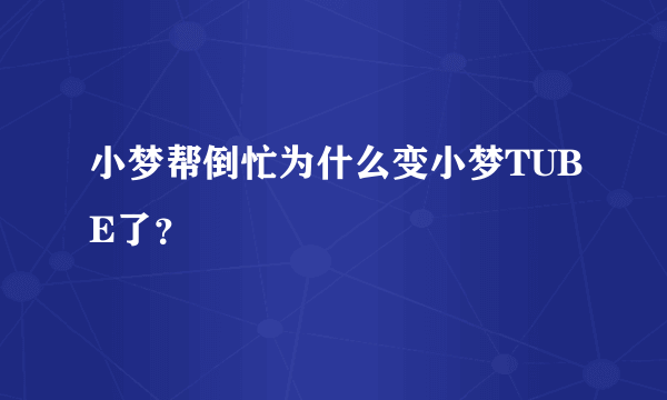 小梦帮倒忙为什么变小梦TUBE了？