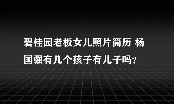 碧桂园老板女儿照片简历 杨国强有几个孩子有儿子吗？