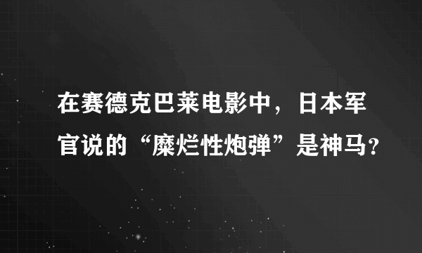 在赛德克巴莱电影中，日本军官说的“糜烂性炮弹”是神马？