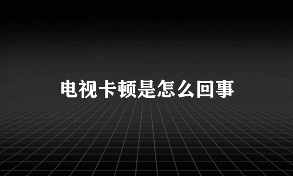 电视卡顿是怎么回事