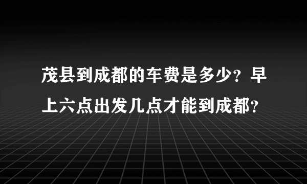 茂县到成都的车费是多少？早上六点出发几点才能到成都？