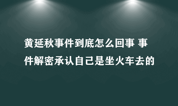 黄延秋事件到底怎么回事 事件解密承认自己是坐火车去的