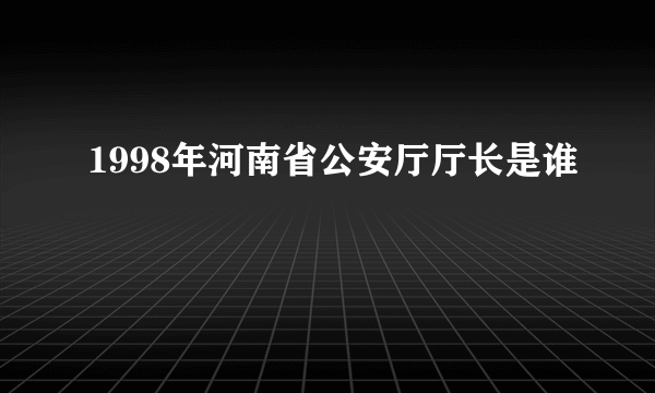 1998年河南省公安厅厅长是谁