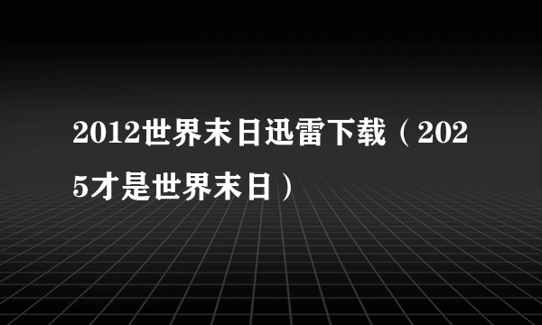 2012世界末日迅雷下载（2025才是世界末日）