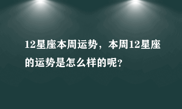 12星座本周运势，本周12星座的运势是怎么样的呢？