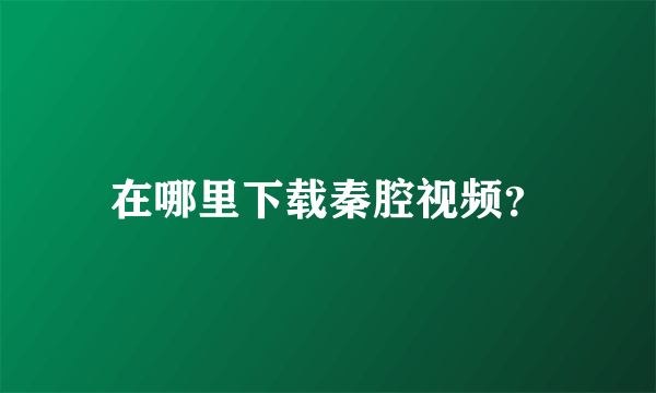 在哪里下载秦腔视频？