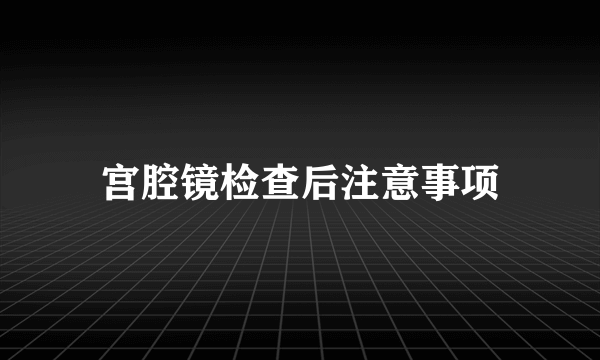 宫腔镜检查后注意事项