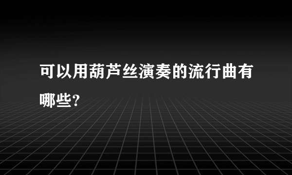 可以用葫芦丝演奏的流行曲有哪些?