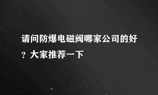 请问防爆电磁阀哪家公司的好？大家推荐一下