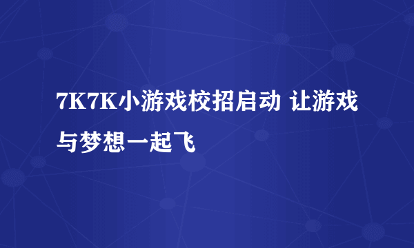 7K7K小游戏校招启动 让游戏与梦想一起飞