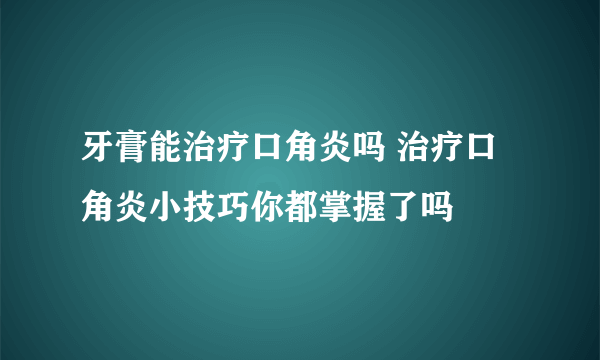 牙膏能治疗口角炎吗 治疗口角炎小技巧你都掌握了吗