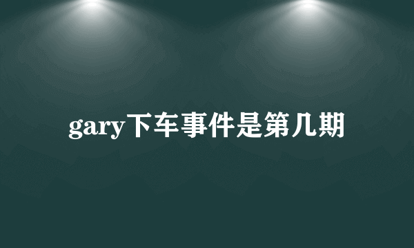 gary下车事件是第几期