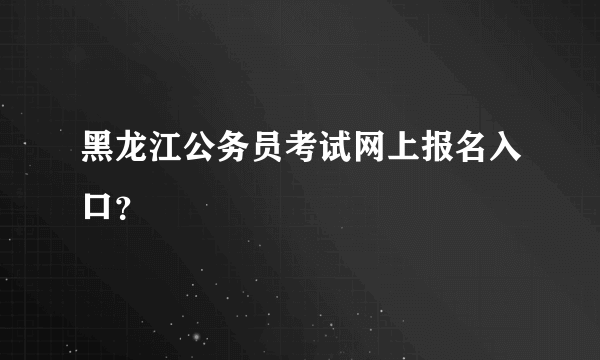 黑龙江公务员考试网上报名入口？