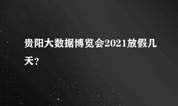 贵阳大数据博览会2021放假几天？