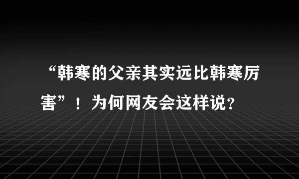 “韩寒的父亲其实远比韩寒厉害”！为何网友会这样说？