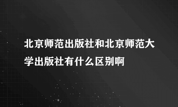 北京师范出版社和北京师范大学出版社有什么区别啊