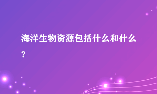 海洋生物资源包括什么和什么？