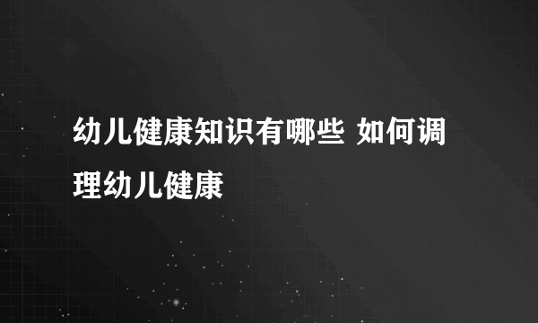 幼儿健康知识有哪些 如何调理幼儿健康