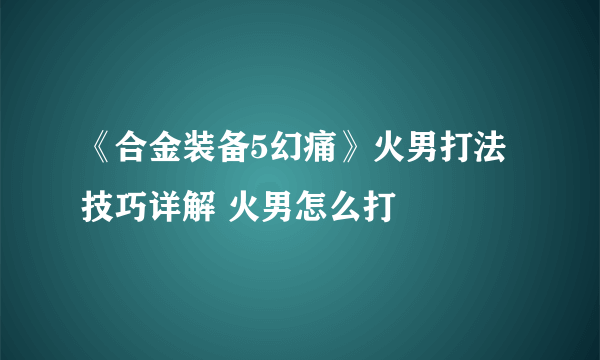 《合金装备5幻痛》火男打法技巧详解 火男怎么打