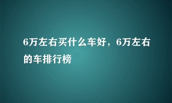 6万左右买什么车好，6万左右的车排行榜