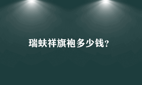 瑞蚨祥旗袍多少钱？