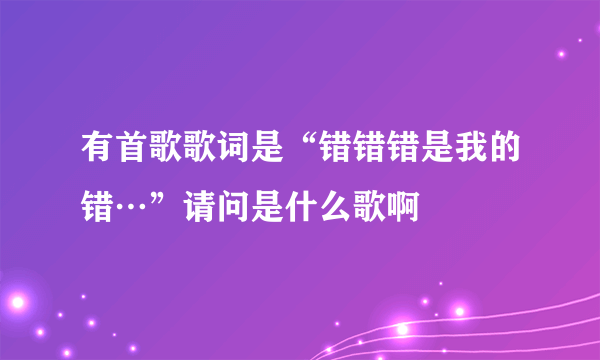 有首歌歌词是“错错错是我的错…”请问是什么歌啊