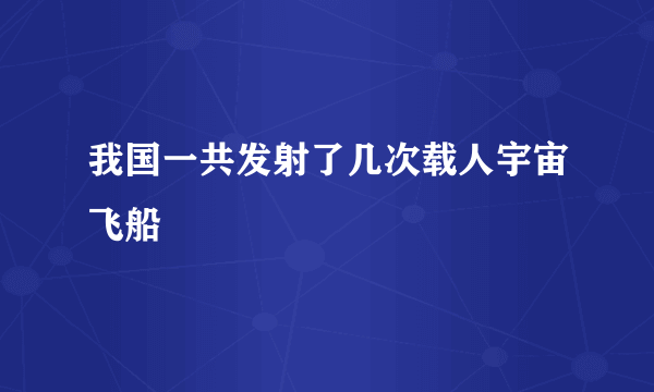 我国一共发射了几次载人宇宙飞船