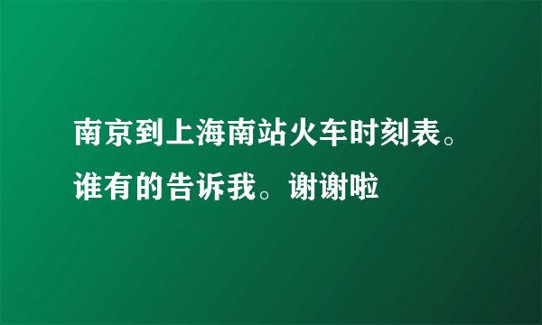 南京到上海南站火车时刻表。谁有的告诉我。谢谢啦