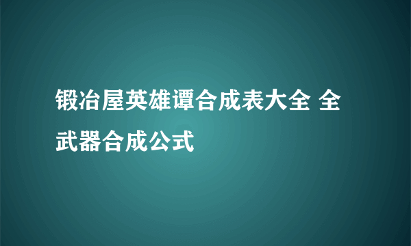 锻冶屋英雄谭合成表大全 全武器合成公式