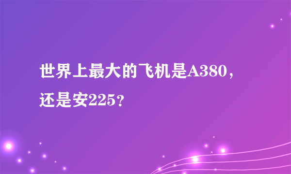 世界上最大的飞机是A380，还是安225？