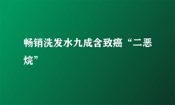 畅销洗发水九成含致癌“二恶烷”