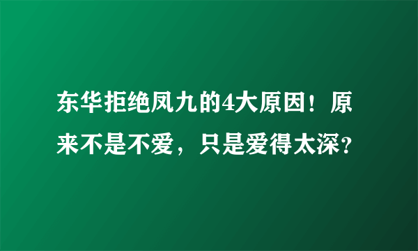 东华拒绝凤九的4大原因！原来不是不爱，只是爱得太深？