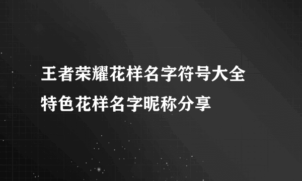 王者荣耀花样名字符号大全 特色花样名字昵称分享