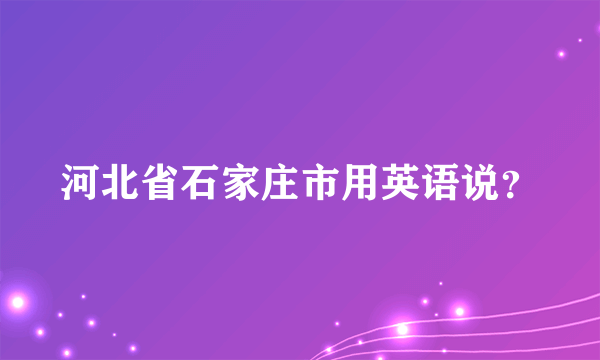 河北省石家庄市用英语说？