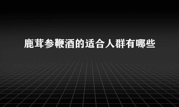 鹿茸参鞭酒的适合人群有哪些