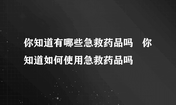 你知道有哪些急救药品吗   你知道如何使用急救药品吗