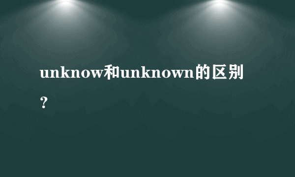 unknow和unknown的区别？