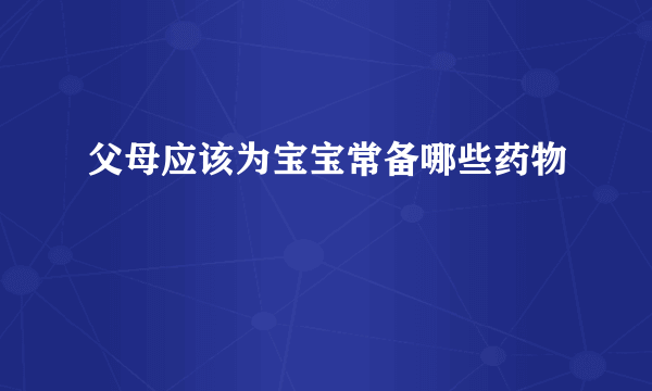 父母应该为宝宝常备哪些药物